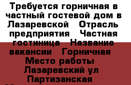 Требуется горничная в частный гостевой дом в Лазаревской › Отрасль предприятия ­ Частная гостиница › Название вакансии ­ Горничная › Место работы ­ Лазаревский ул. Партизанская › Минимальный оклад ­ 25 000 › Возраст от ­ 25 › Возраст до ­ 50 - Краснодарский край, Сочи г. Работа » Вакансии   